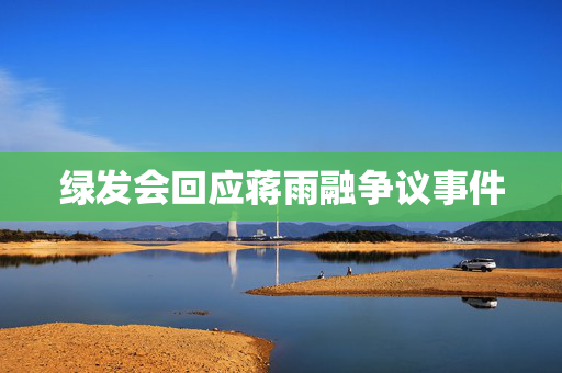 绿发会回应蒋雨融争议事件