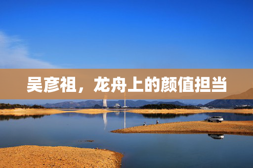 吴彦祖，龙舟上的颜值担当