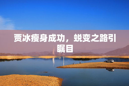 贾冰瘦身成功，蜕变之路引瞩目