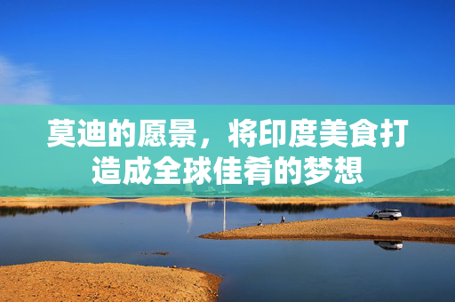 莫迪的愿景，将印度美食打造成全球佳肴的梦想