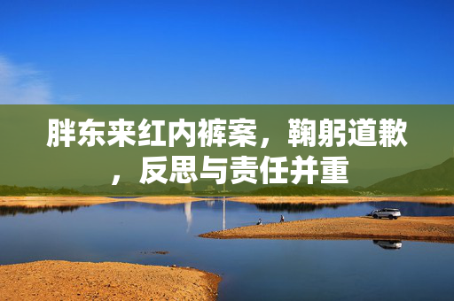 胖东来红内裤案，鞠躬道歉，反思与责任并重