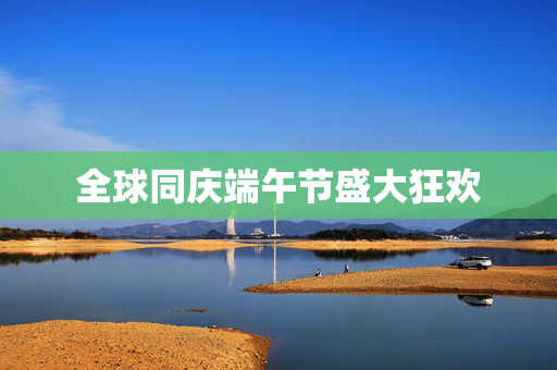 全球同庆端午节盛大狂欢
