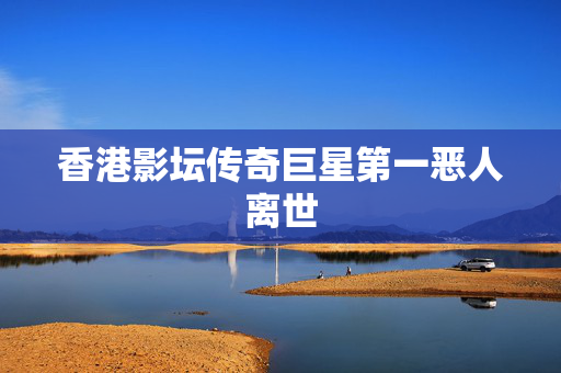 香港影坛传奇巨星第一恶人离世
