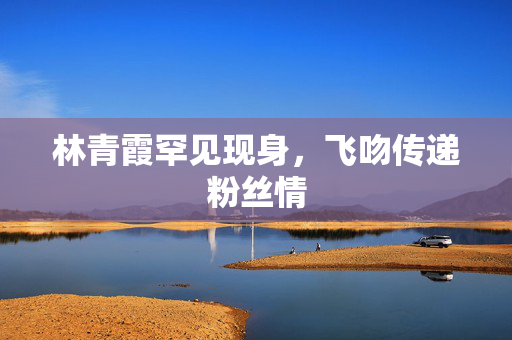 林青霞罕见现身，飞吻传递粉丝情