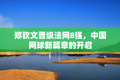 郑钦文晋级法网8强，中国网球新篇章的开启