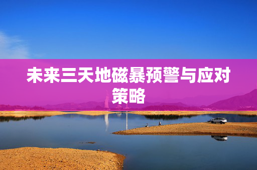 未来三天地磁暴预警与应对策略