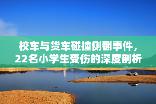 校车与货车碰撞侧翻事件，22名小学生受伤的深度剖析