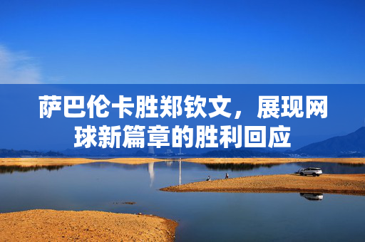 萨巴伦卡胜郑钦文，展现网球新篇章的胜利回应