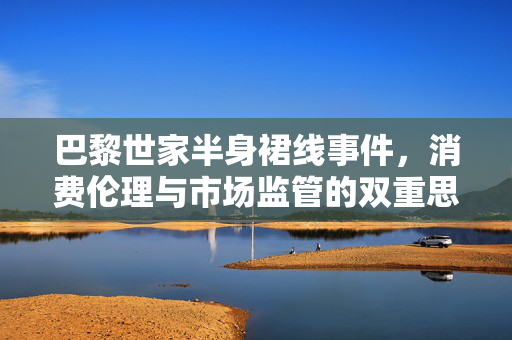 巴黎世家半身裙线事件，消费伦理与市场监管的双重思考