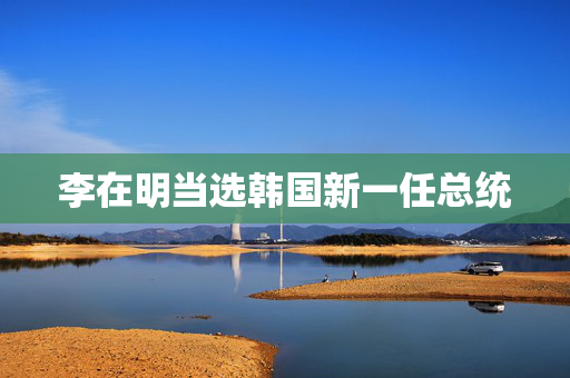 李在明当选韩国新一任总统