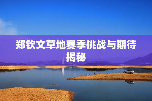 郑钦文草地赛季挑战与期待揭秘