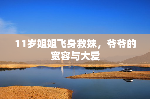 11岁姐姐飞身救妹，爷爷的宽容与大爱