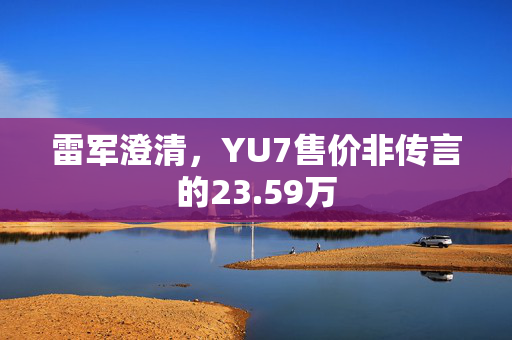 雷军澄清，YU7售价非传言的23.59万