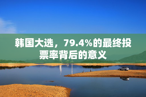韩国大选，79.4%的最终投票率背后的意义