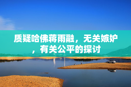 质疑哈佛蒋雨融，无关嫉妒，有关公平的探讨