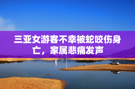 三亚女游客不幸被蛇咬伤身亡，家属悲痛发声