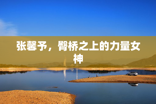 张馨予，臀桥之上的力量女神
