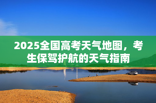 2025全国高考天气地图，考生保驾护航的天气指南