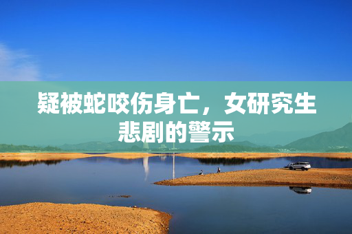 疑被蛇咬伤身亡，女研究生悲剧的警示