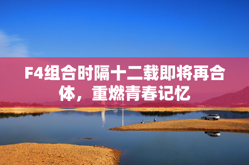 F4组合时隔十二载即将再合体，重燃青春记忆