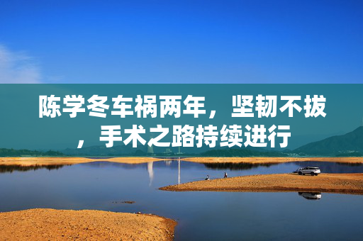 陈学冬车祸两年，坚韧不拔，手术之路持续进行