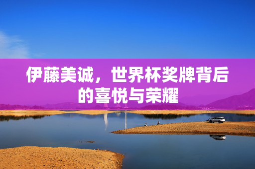 伊藤美诚，世界杯奖牌背后的喜悦与荣耀