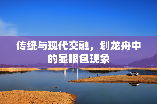 传统与现代交融，划龙舟中的显眼包现象