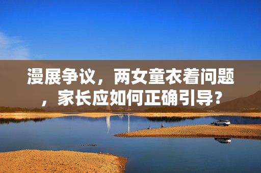 漫展争议，两女童衣着问题，家长应如何正确引导？