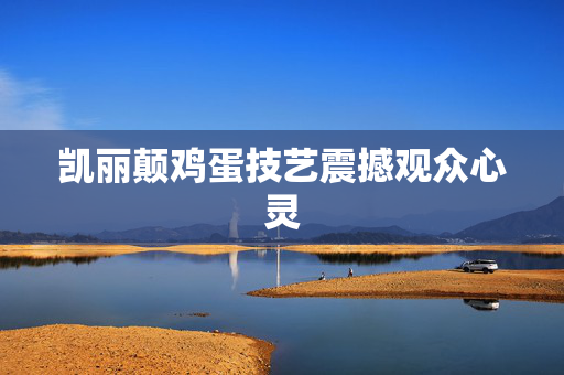 凯丽颠鸡蛋技艺震撼观众心灵