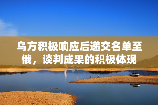 乌方积极响应后递交名单至俄，谈判成果的积极体现
