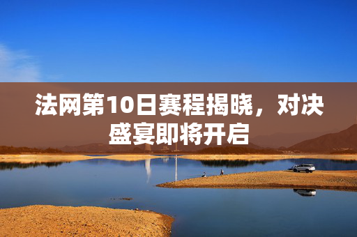 法网第10日赛程揭晓，对决盛宴即将开启