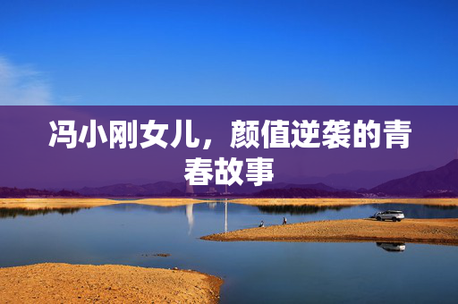 冯小刚女儿，颜值逆袭的青春故事