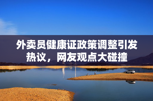 外卖员健康证政策调整引发热议，网友观点大碰撞
