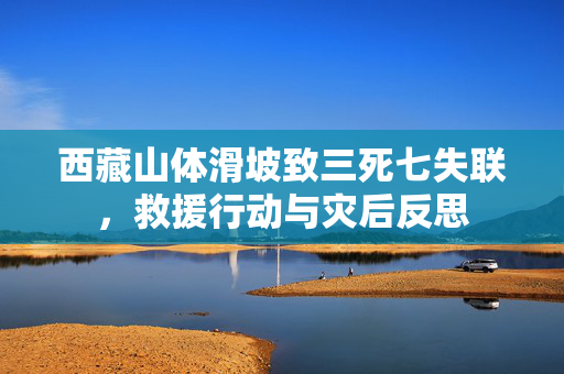 西藏山体滑坡致三死七失联，救援行动与灾后反思