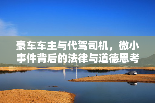 豪车车主与代驾司机，微小事件背后的法律与道德思考