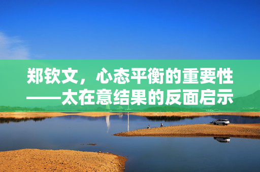 郑钦文，心态平衡的重要性——太在意结果的反面启示
