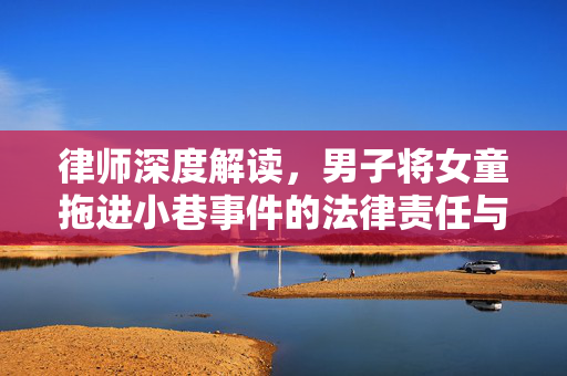 律师深度解读，男子将女童拖进小巷事件的法律责任与影响