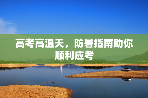 高考高温天，防暑指南助你顺利应考