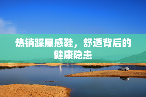热销踩屎感鞋，舒适背后的健康隐患