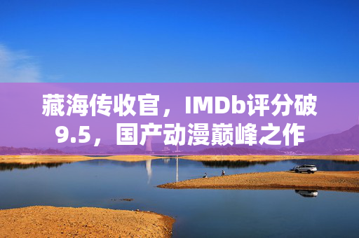 藏海传收官，IMDb评分破9.5，国产动漫巅峰之作