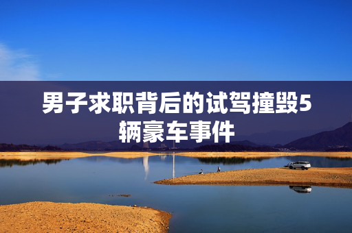 男子求职背后的试驾撞毁5辆豪车事件