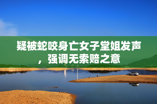 疑被蛇咬身亡女子堂姐发声，强调无索赔之意