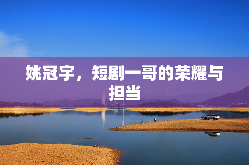 姚冠宇，短剧一哥的荣耀与担当