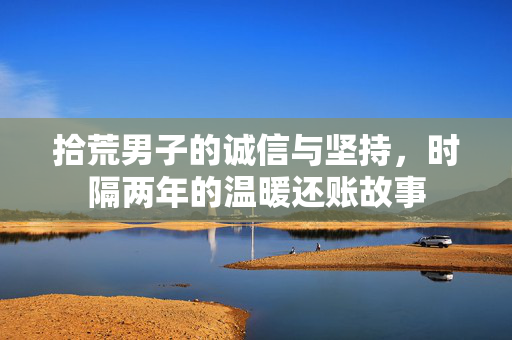 拾荒男子的诚信与坚持，时隔两年的温暖还账故事