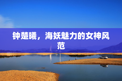 钟楚曦，海妖魅力的女神风范