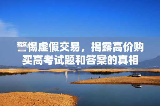 警惕虚假交易，揭露高价购买高考试题和答案的真相