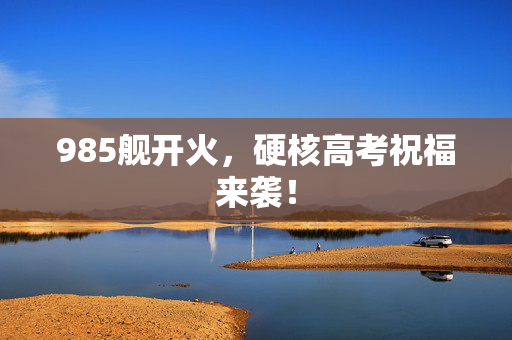 985舰开火，硬核高考祝福来袭！
