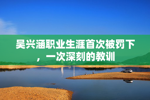 吴兴涵职业生涯首次被罚下，一次深刻的教训