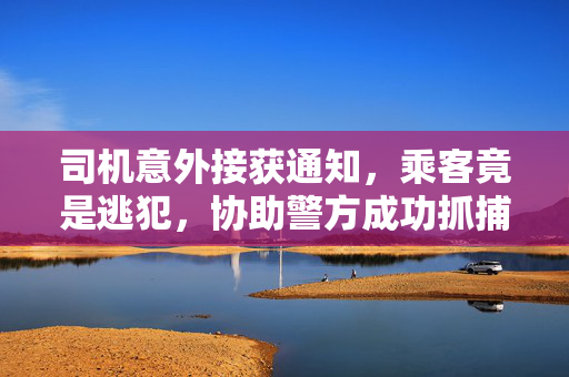 司机意外接获通知，乘客竟是逃犯，协助警方成功抓捕