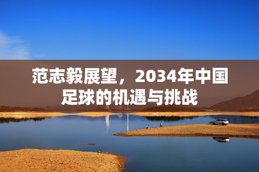 范志毅展望，2034年中国足球的机遇与挑战